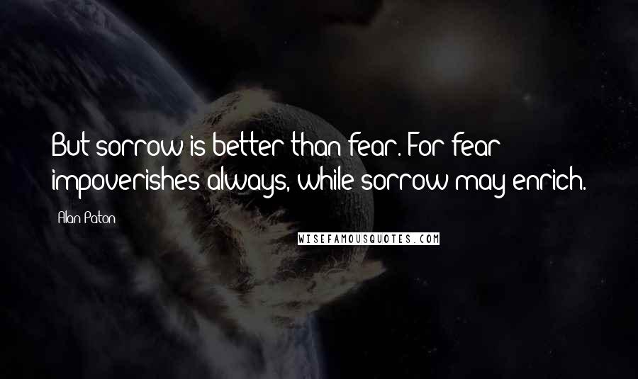 Alan Paton Quotes: But sorrow is better than fear. For fear impoverishes always, while sorrow may enrich.