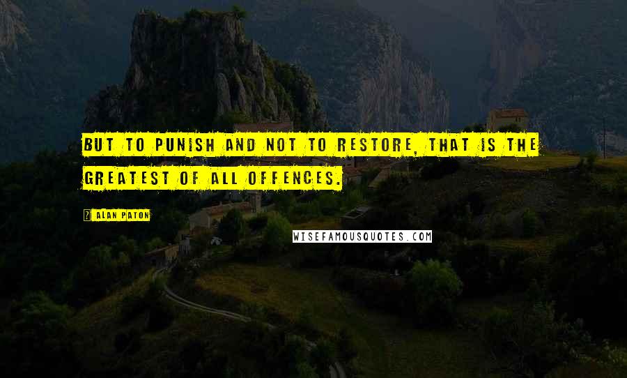 Alan Paton Quotes: But to punish and not to restore, that is the greatest of all offences.