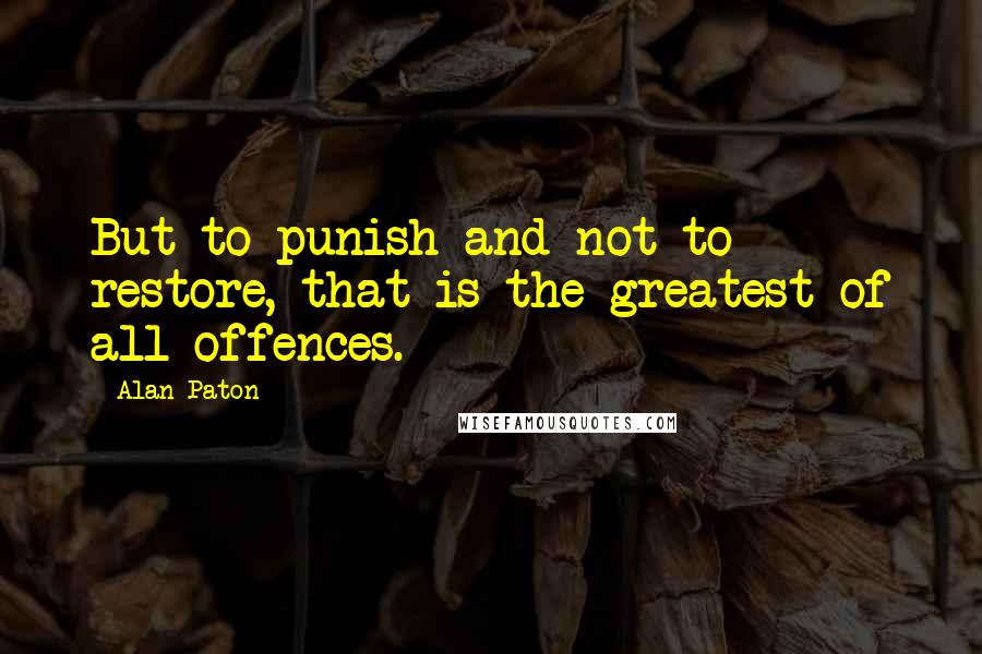 Alan Paton Quotes: But to punish and not to restore, that is the greatest of all offences.