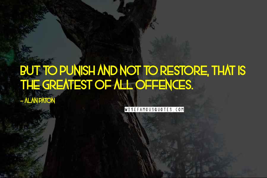 Alan Paton Quotes: But to punish and not to restore, that is the greatest of all offences.