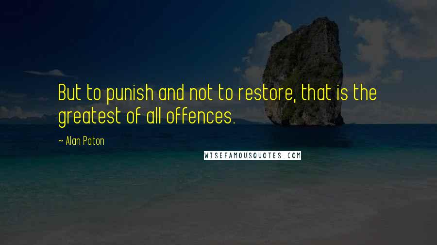 Alan Paton Quotes: But to punish and not to restore, that is the greatest of all offences.