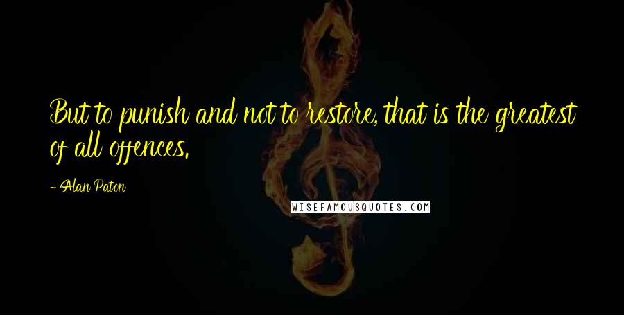 Alan Paton Quotes: But to punish and not to restore, that is the greatest of all offences.