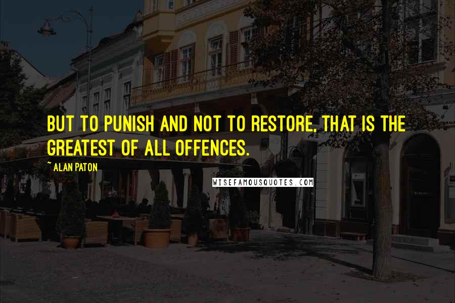 Alan Paton Quotes: But to punish and not to restore, that is the greatest of all offences.