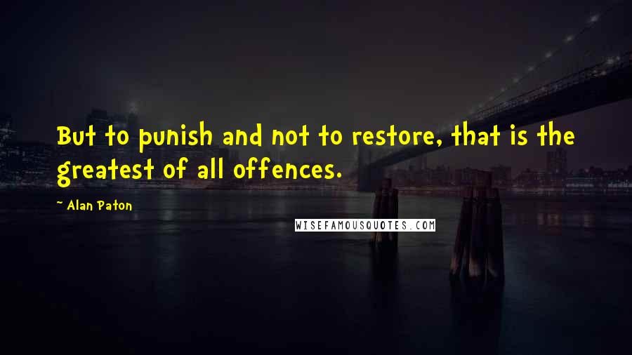 Alan Paton Quotes: But to punish and not to restore, that is the greatest of all offences.