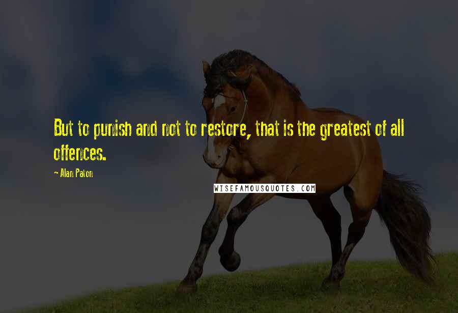 Alan Paton Quotes: But to punish and not to restore, that is the greatest of all offences.