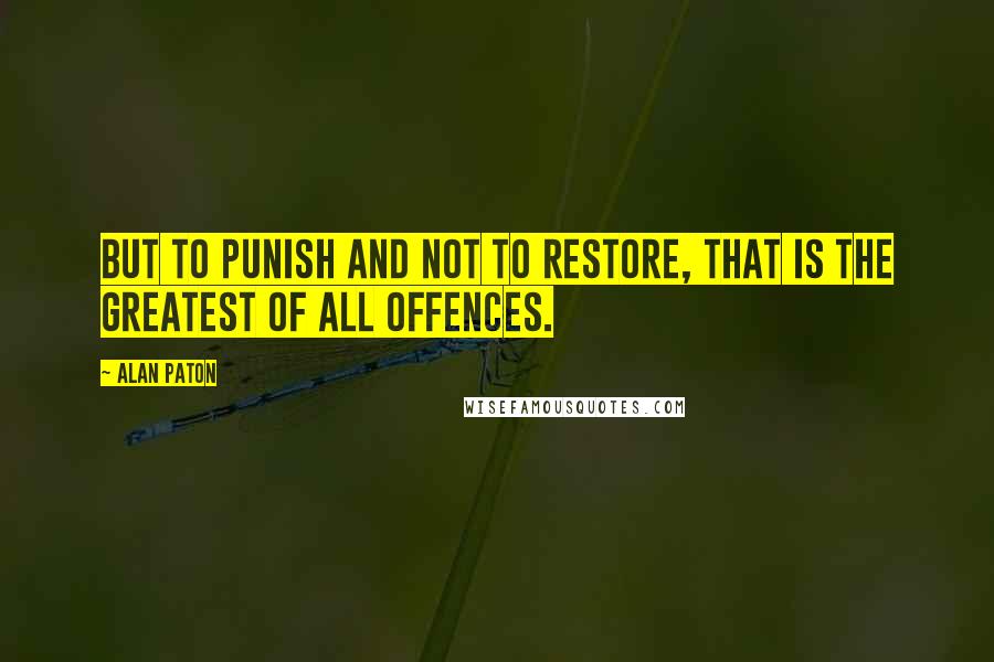 Alan Paton Quotes: But to punish and not to restore, that is the greatest of all offences.