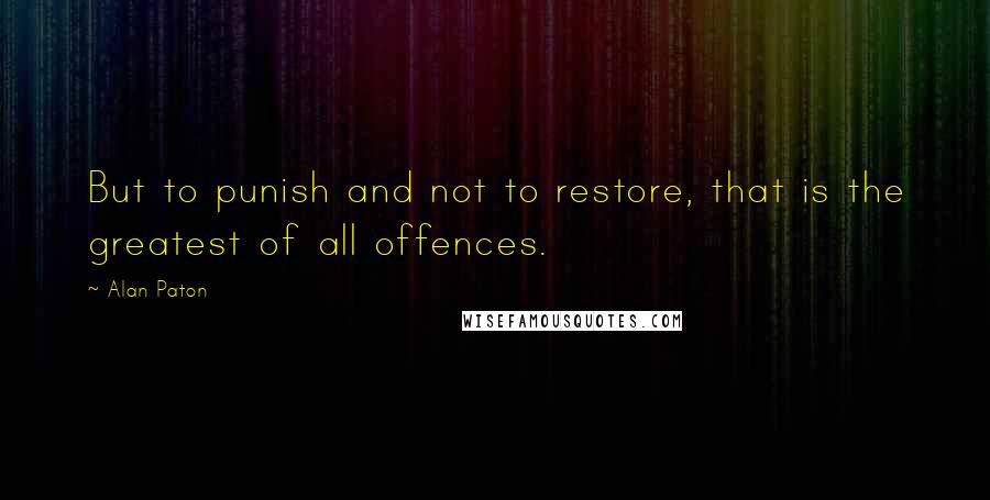 Alan Paton Quotes: But to punish and not to restore, that is the greatest of all offences.