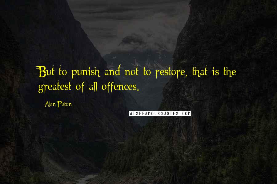 Alan Paton Quotes: But to punish and not to restore, that is the greatest of all offences.
