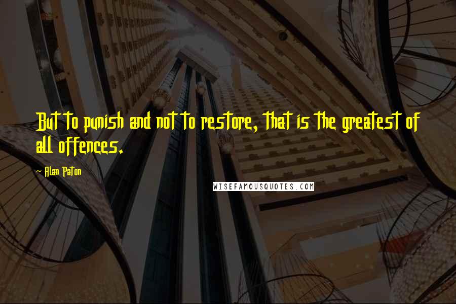 Alan Paton Quotes: But to punish and not to restore, that is the greatest of all offences.