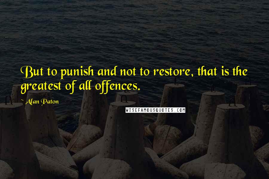 Alan Paton Quotes: But to punish and not to restore, that is the greatest of all offences.