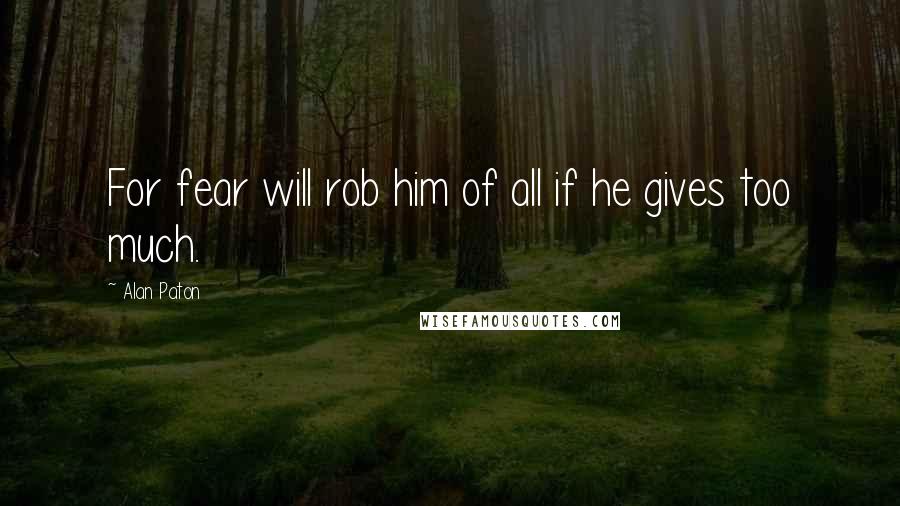 Alan Paton Quotes: For fear will rob him of all if he gives too much.