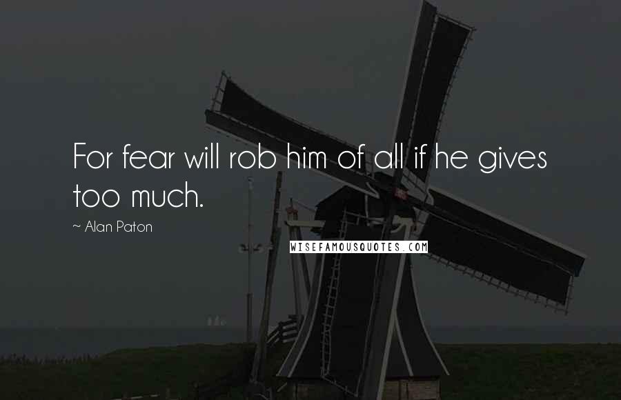 Alan Paton Quotes: For fear will rob him of all if he gives too much.