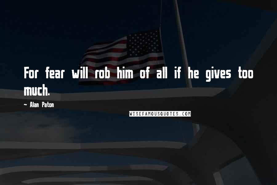 Alan Paton Quotes: For fear will rob him of all if he gives too much.