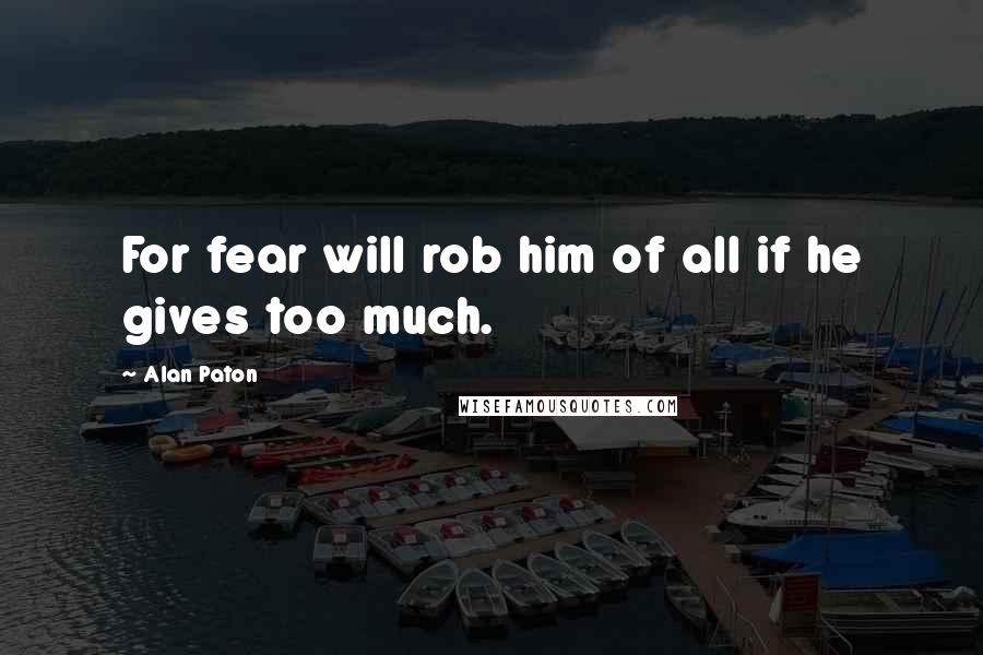 Alan Paton Quotes: For fear will rob him of all if he gives too much.