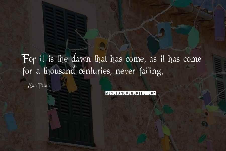 Alan Paton Quotes: For it is the dawn that has come, as it has come for a thousand centuries, never failing.