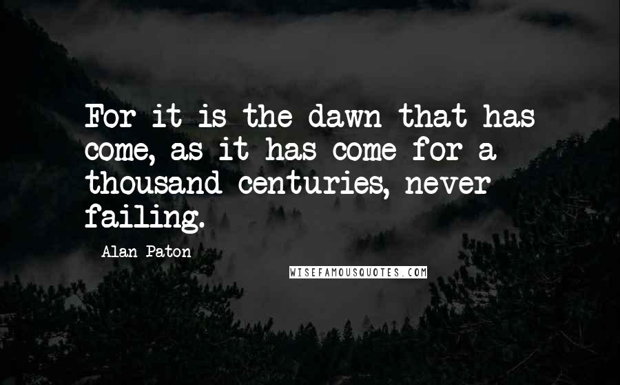 Alan Paton Quotes: For it is the dawn that has come, as it has come for a thousand centuries, never failing.