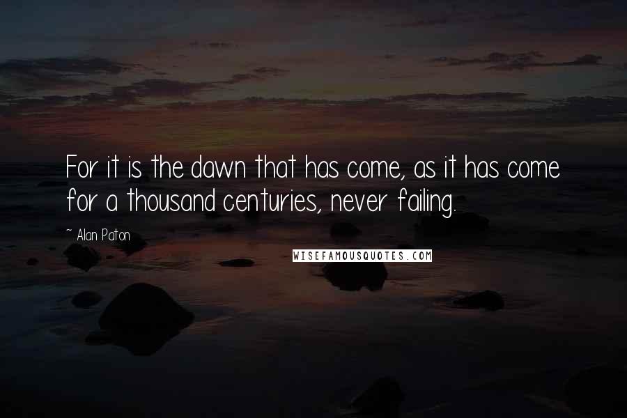 Alan Paton Quotes: For it is the dawn that has come, as it has come for a thousand centuries, never failing.