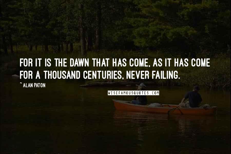 Alan Paton Quotes: For it is the dawn that has come, as it has come for a thousand centuries, never failing.