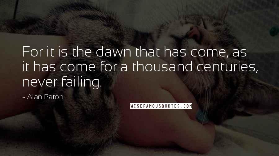 Alan Paton Quotes: For it is the dawn that has come, as it has come for a thousand centuries, never failing.