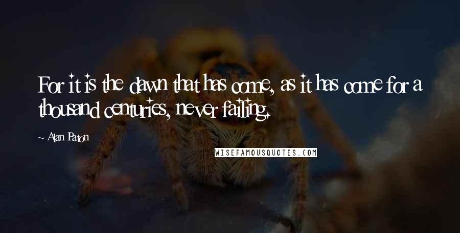 Alan Paton Quotes: For it is the dawn that has come, as it has come for a thousand centuries, never failing.