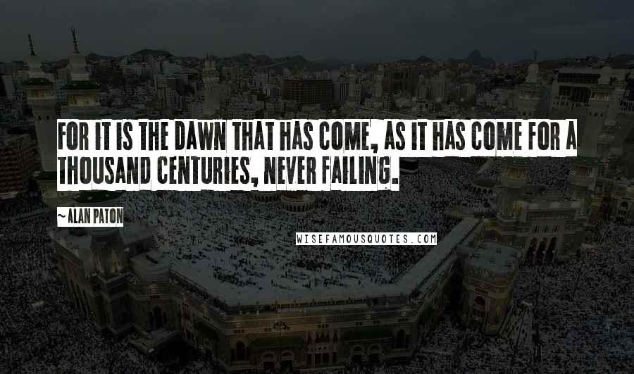 Alan Paton Quotes: For it is the dawn that has come, as it has come for a thousand centuries, never failing.