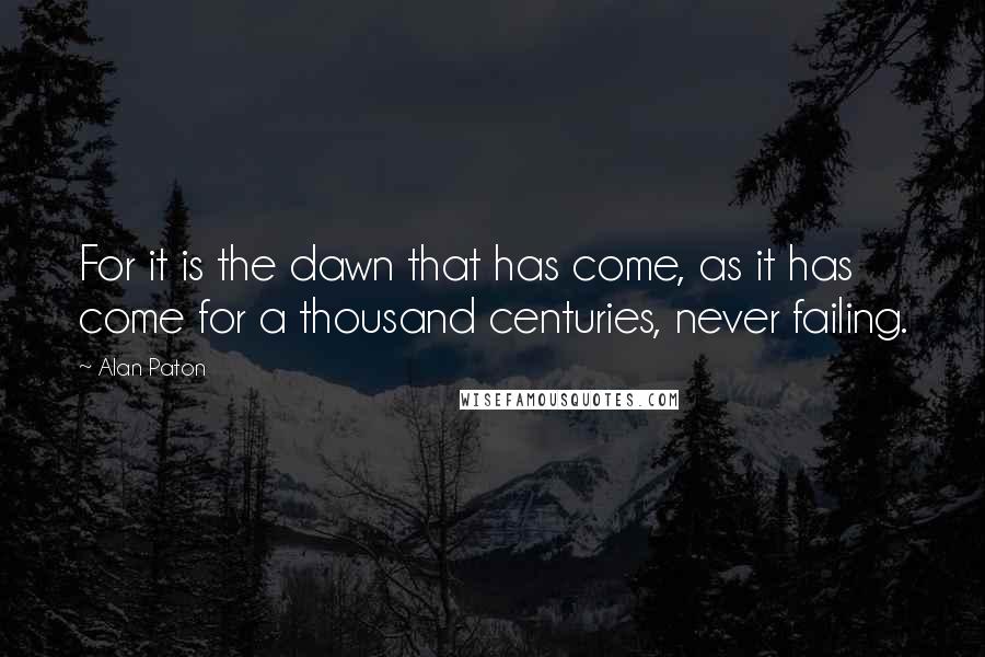 Alan Paton Quotes: For it is the dawn that has come, as it has come for a thousand centuries, never failing.