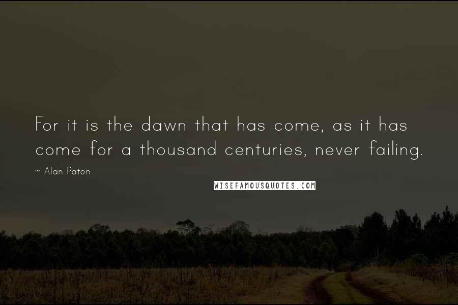 Alan Paton Quotes: For it is the dawn that has come, as it has come for a thousand centuries, never failing.