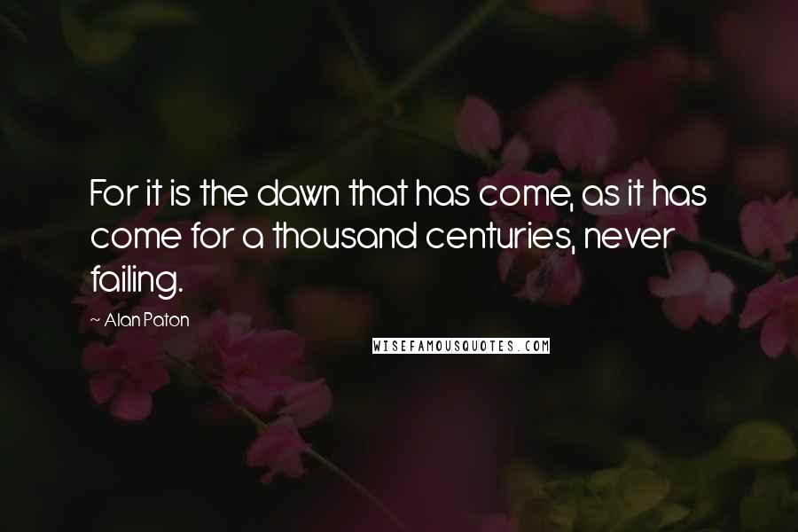 Alan Paton Quotes: For it is the dawn that has come, as it has come for a thousand centuries, never failing.