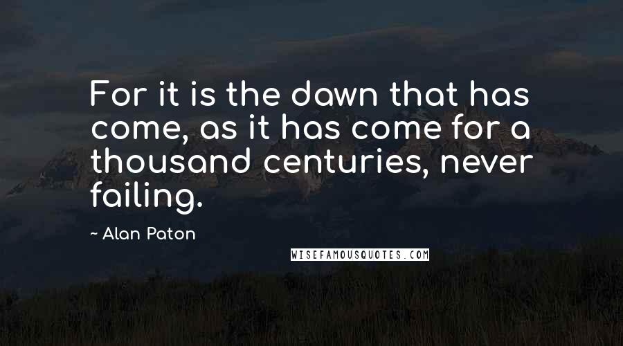 Alan Paton Quotes: For it is the dawn that has come, as it has come for a thousand centuries, never failing.