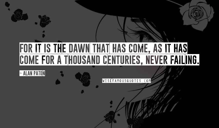 Alan Paton Quotes: For it is the dawn that has come, as it has come for a thousand centuries, never failing.