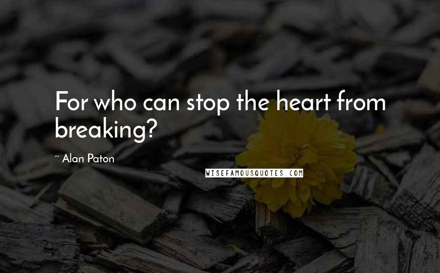 Alan Paton Quotes: For who can stop the heart from breaking?