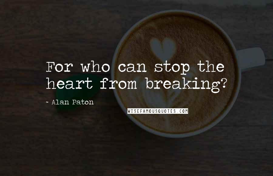 Alan Paton Quotes: For who can stop the heart from breaking?