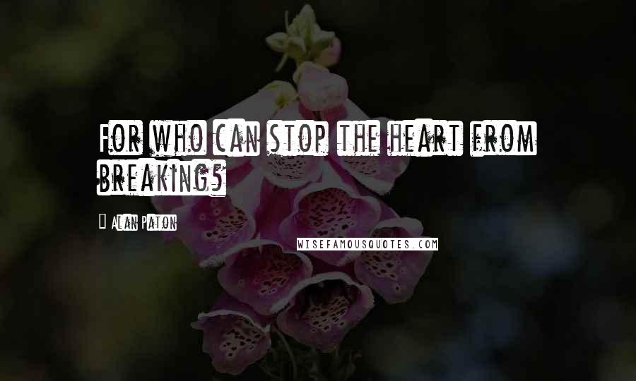 Alan Paton Quotes: For who can stop the heart from breaking?