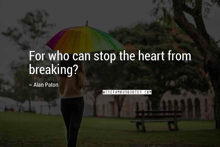 Alan Paton Quotes: For who can stop the heart from breaking?