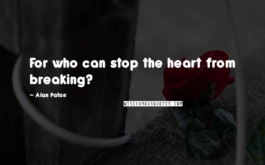 Alan Paton Quotes: For who can stop the heart from breaking?