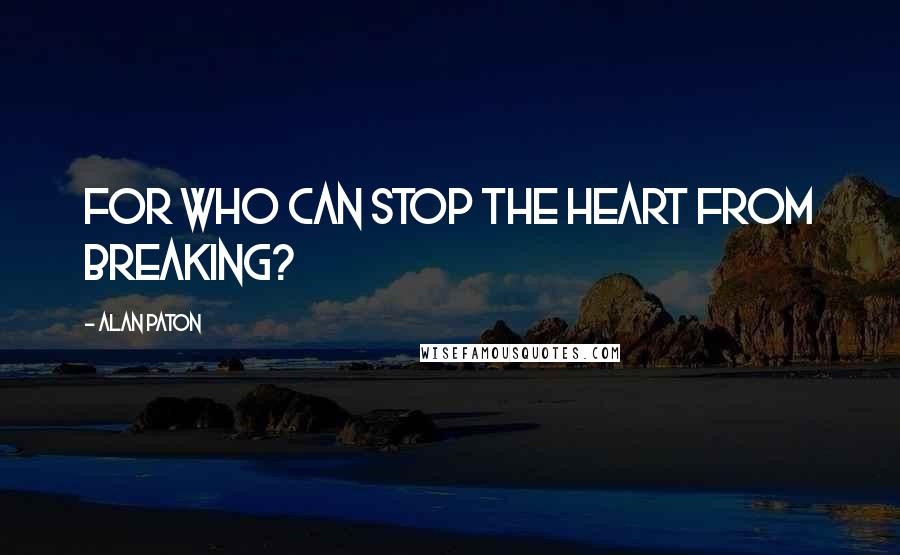 Alan Paton Quotes: For who can stop the heart from breaking?