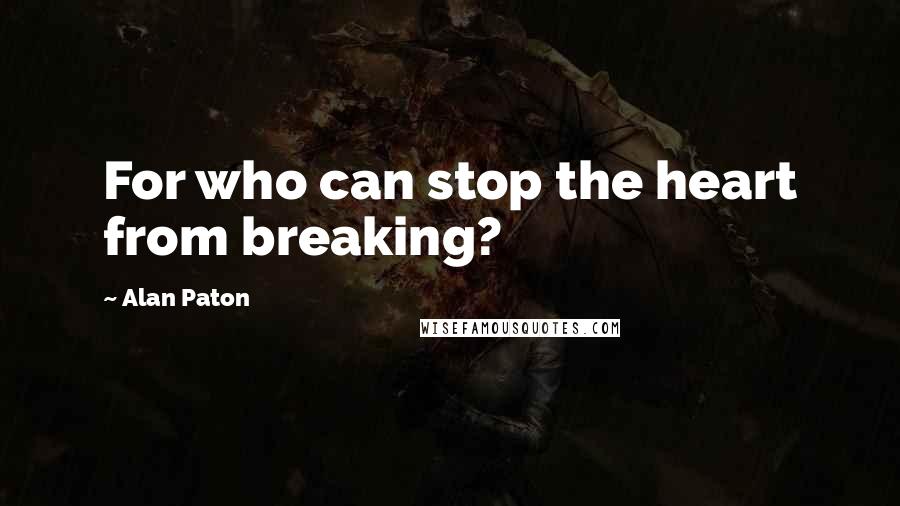 Alan Paton Quotes: For who can stop the heart from breaking?