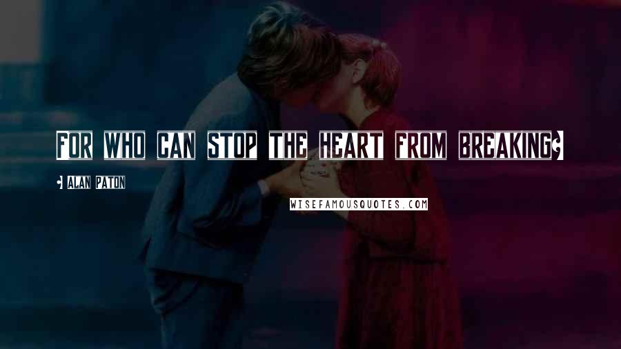 Alan Paton Quotes: For who can stop the heart from breaking?