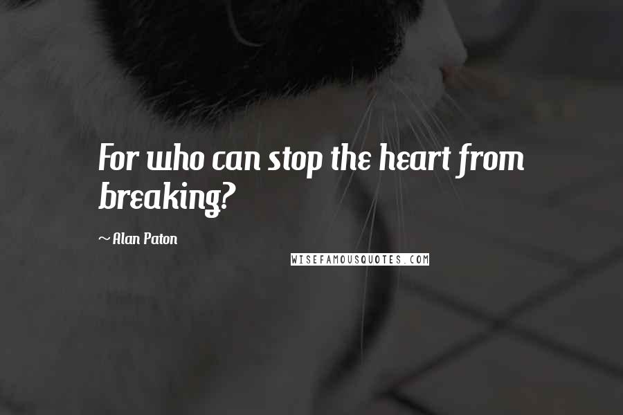 Alan Paton Quotes: For who can stop the heart from breaking?