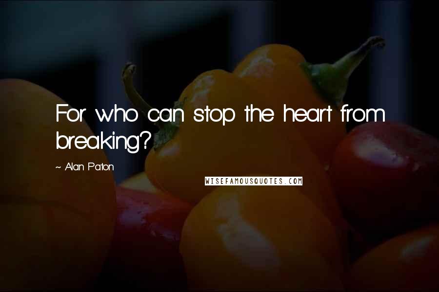 Alan Paton Quotes: For who can stop the heart from breaking?