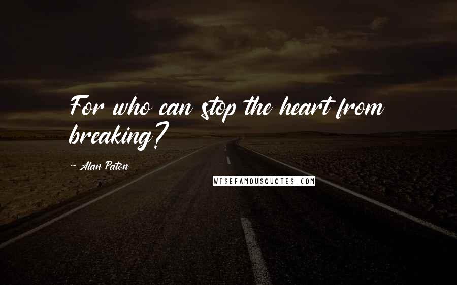 Alan Paton Quotes: For who can stop the heart from breaking?