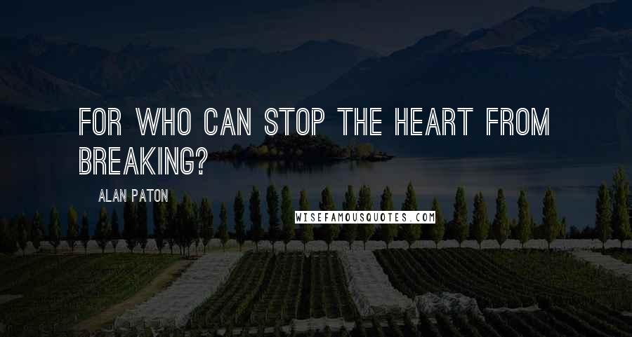 Alan Paton Quotes: For who can stop the heart from breaking?