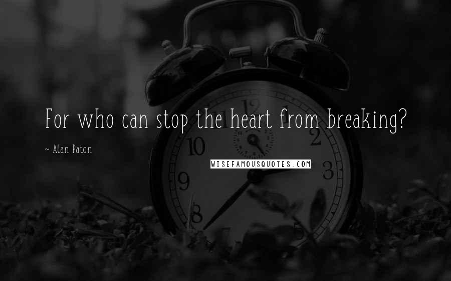 Alan Paton Quotes: For who can stop the heart from breaking?