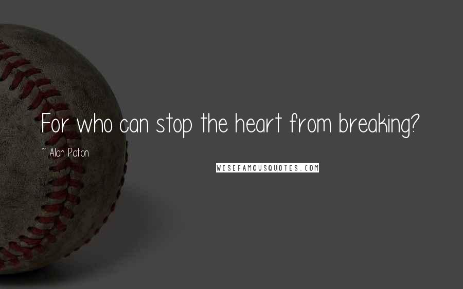 Alan Paton Quotes: For who can stop the heart from breaking?