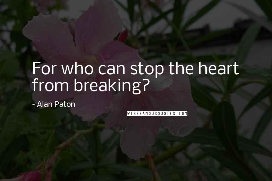 Alan Paton Quotes: For who can stop the heart from breaking?