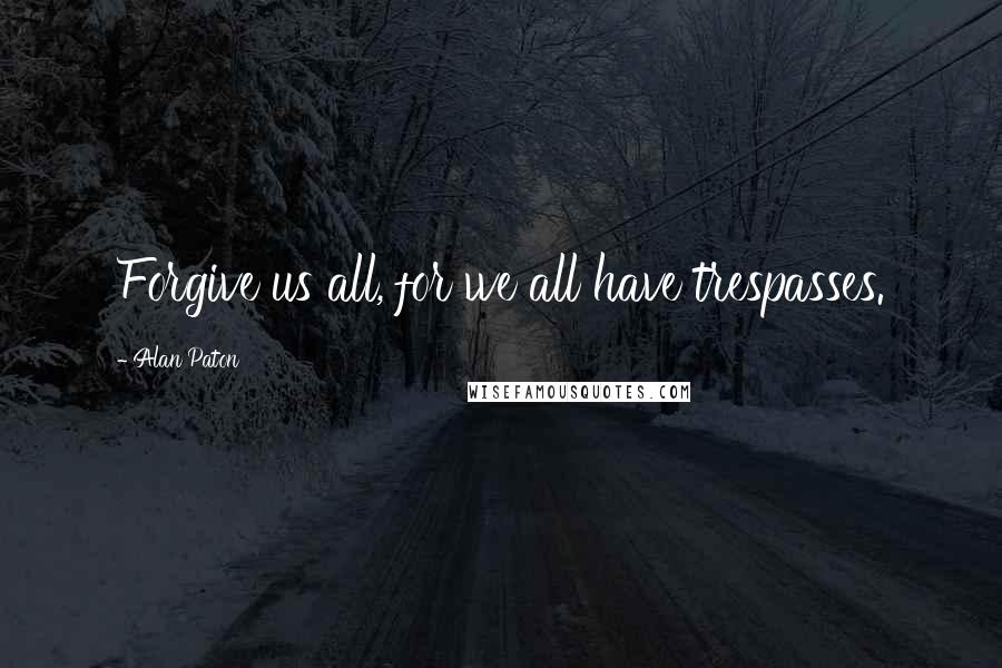 Alan Paton Quotes: Forgive us all, for we all have trespasses.