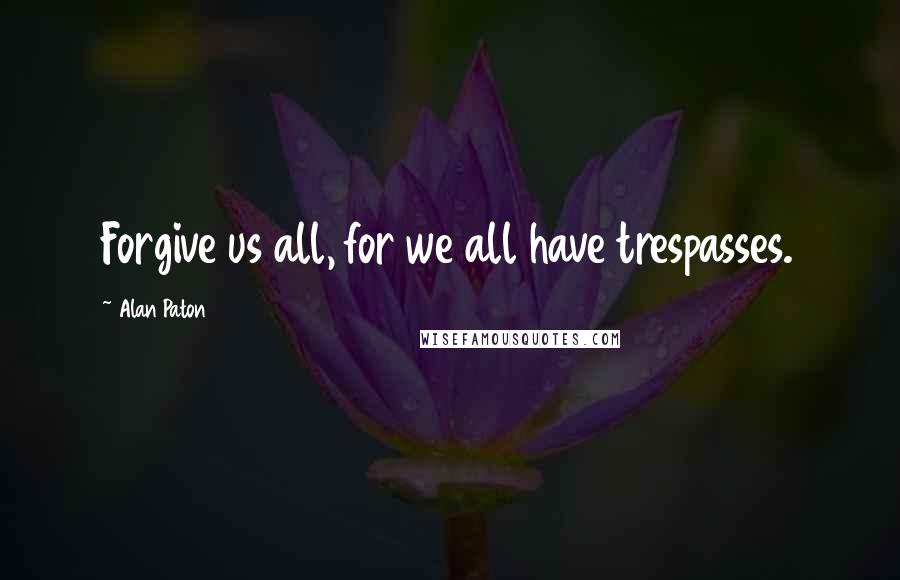 Alan Paton Quotes: Forgive us all, for we all have trespasses.