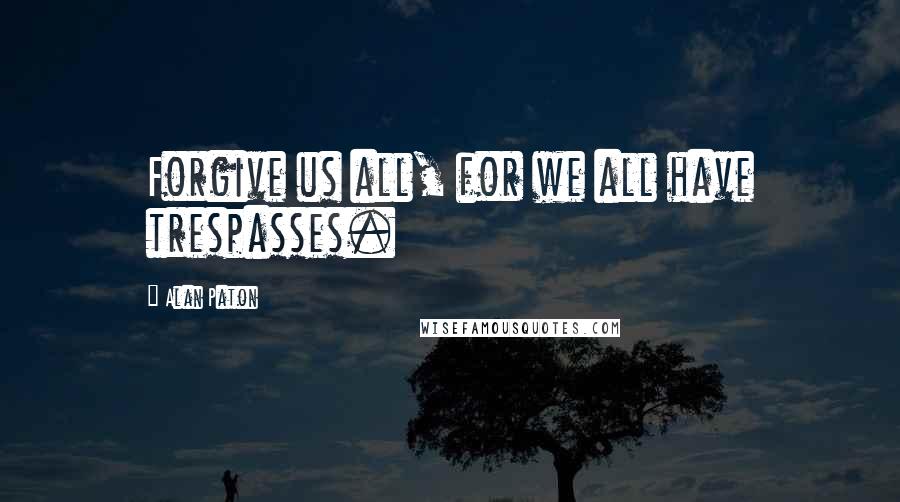 Alan Paton Quotes: Forgive us all, for we all have trespasses.