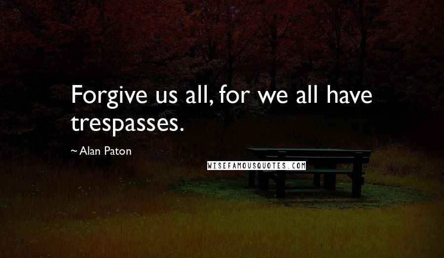 Alan Paton Quotes: Forgive us all, for we all have trespasses.