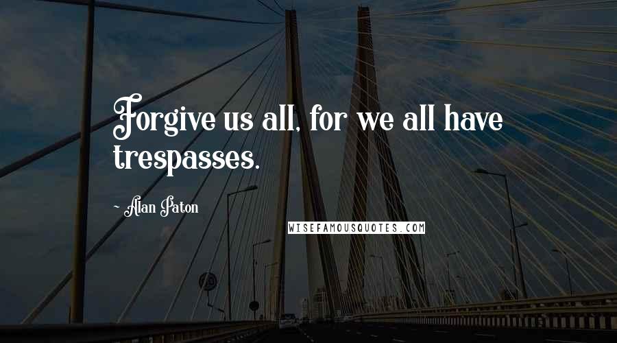 Alan Paton Quotes: Forgive us all, for we all have trespasses.